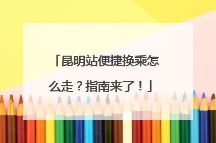 昆明站便捷换乘怎么走？指南来了！