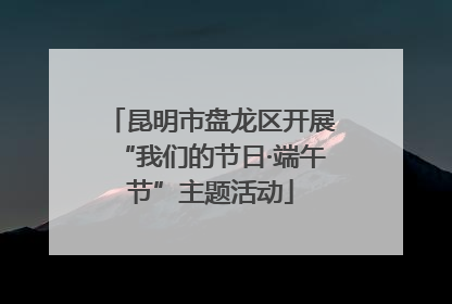 昆明市盘龙区开展“我们的节日·端午节”主题活动