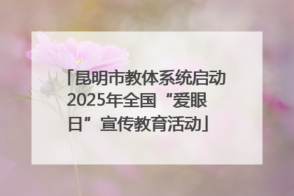 昆明市教体系统启动2025年全国“爱眼日”宣传教育活动