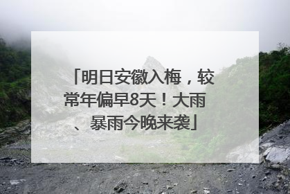 明日安徽入梅，较常年偏早8天！大雨、暴雨今晚来袭