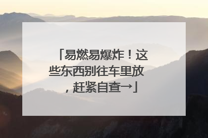 易燃易爆炸！这些东西别往车里放，赶紧自查→