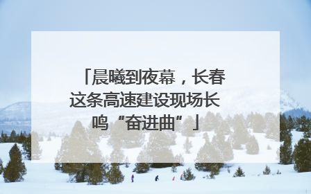 晨曦到夜幕，长春这条高速建设现场长鸣“奋进曲”