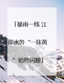 暴雨一线 江岸水务“一抹黄”始终闪耀