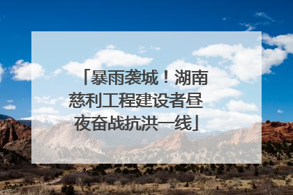 暴雨袭城！湖南慈利工程建设者昼夜奋战抗洪一线