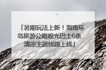 暑期玩法上新！海南环岛旅游公路观光巴士6条清凉主题线路上线
