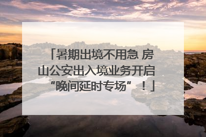 暑期出境不用急 房山公安出入境业务开启“晚间延时专场”！
