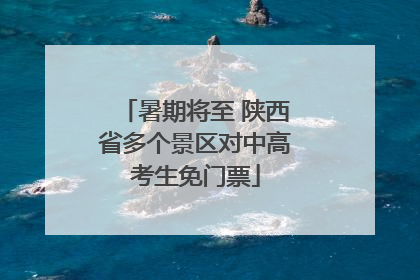 暑期将至 陕西省多个景区对中高考生免门票