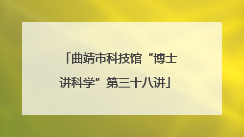 曲靖市科技馆“博士讲科学”第三十八讲