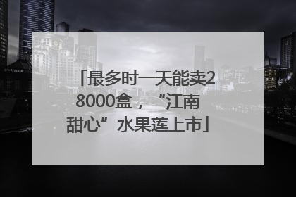 最多时一天能卖28000盒，“江南甜心”水果莲上市
