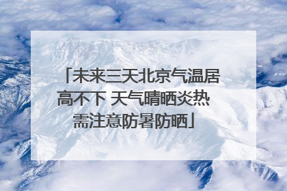 未来三天北京气温居高不下 天气晴晒炎热需注意防暑防晒