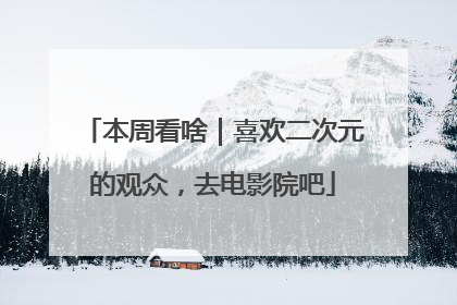 本周看啥｜喜欢二次元的观众，去电影院吧