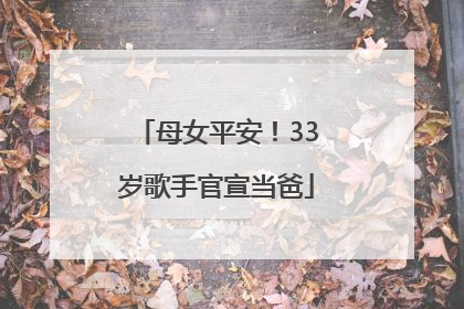 母女平安！33岁歌手官宣当爸