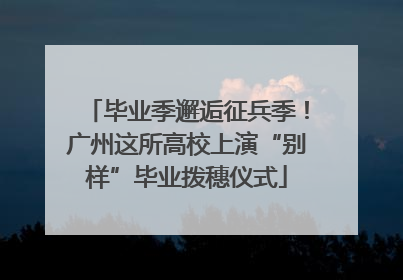毕业季邂逅征兵季！广州这所高校上演“别样”毕业拨穗仪式