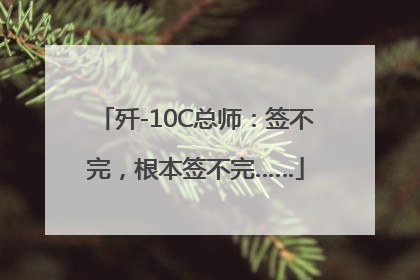 歼-10C总师：签不完，根本签不完……