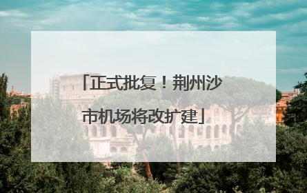 正式批复！荆州沙市机场将改扩建