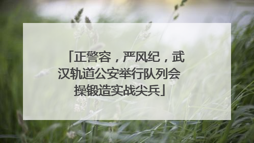 正警容，严风纪，武汉轨道公安举行队列会操锻造实战尖兵