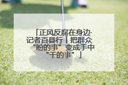 正风反腐在身边·记者百县行丨把群众“盼的事”变成手中“干的事”