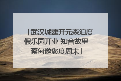 武汉城建开元森泊度假乐园开业 知音故里蔡甸邀您度周末