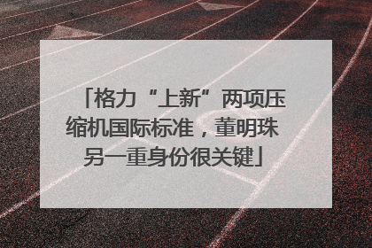 格力“上新”两项压缩机国际标准，董明珠另一重身份很关键