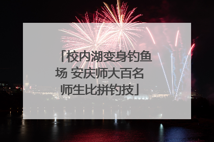 校内湖变身钓鱼场 安庆师大百名师生比拼钓技