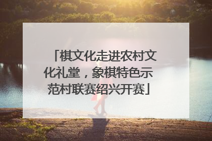 棋文化走进农村文化礼堂，象棋特色示范村联赛绍兴开赛