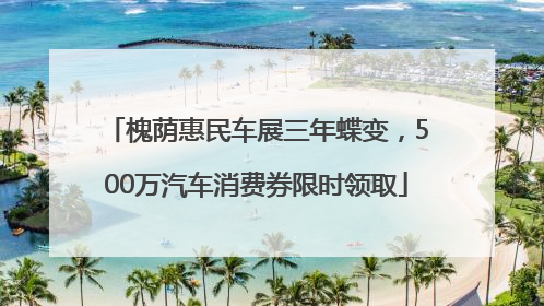 槐荫惠民车展三年蝶变，500万汽车消费券限时领取