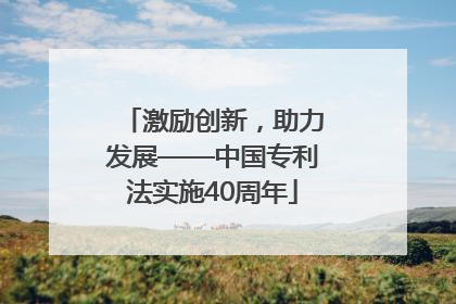 激励创新，助力发展——中国专利法实施40周年
