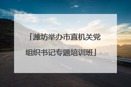 潍坊举办市直机关党组织书记专题培训班