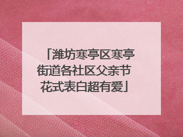 潍坊寒亭区寒亭街道各社区父亲节花式表白超有爱