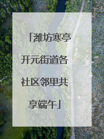 潍坊寒亭开元街道各社区邻里共享端午