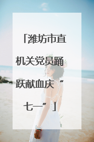 潍坊市直机关党员踊跃献血庆“七一”