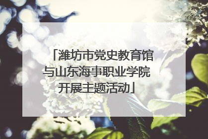 潍坊市党史教育馆与山东海事职业学院开展主题活动
