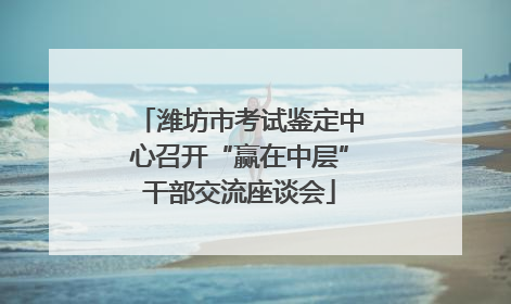 潍坊市考试鉴定中心召开“赢在中层”干部交流座谈会