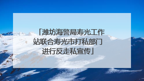 潍坊海警局寿光工作站联合寿光市打私部门进行反走私宣传