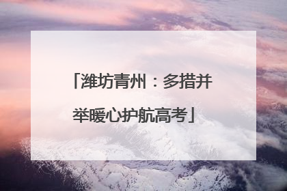 潍坊青州：多措并举暖心护航高考