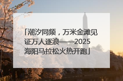 潮汐同频，万米金滩见证万人逐浪——2025海阳马拉松火热开跑