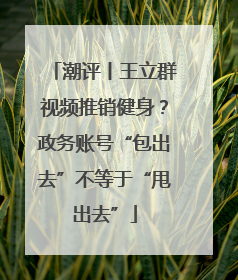 潮评丨王立群视频推销健身？政务账号“包出去”不等于“甩出去”