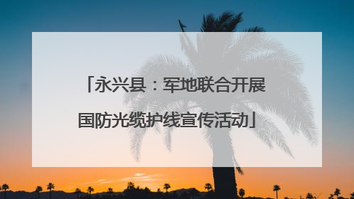 永兴县：军地联合开展国防光缆护线宣传活动