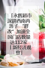 永辉超市深耕西南再落子 “胖改”加速全国门店数量达112家丨新经济观察