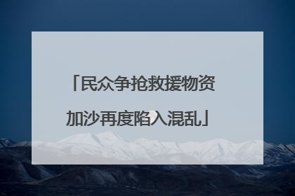 民众争抢救援物资 加沙再度陷入混乱