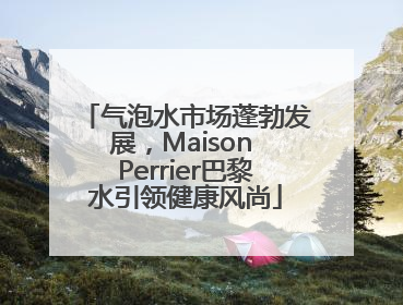 气泡水市场蓬勃发展，Maison Perrier巴黎水引领健康风尚