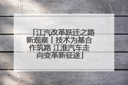江汽改革跃迁之路新观察丨技术为基合作筑路 江淮汽车走向变革新征途