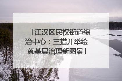 江汉区民权街道综治中心：三措并举绘就基层治理新图景