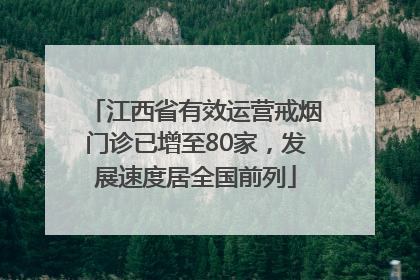 江西省有效运营戒烟门诊已增至80家，发展速度居全国前列