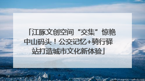 江豚文创空间“交集”惊艳中山码头！公交记忆+骑行驿站打造城市文化新体验