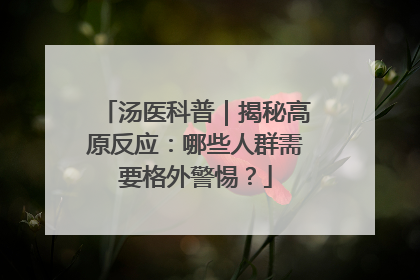 汤医科普｜揭秘高原反应：哪些人群需要格外警惕？