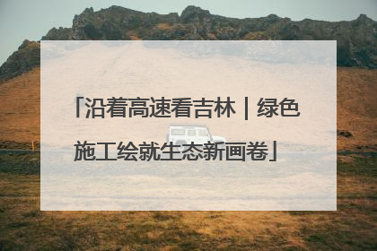沿着高速看吉林｜绿色施工绘就生态新画卷