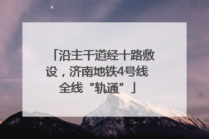 沿主干道经十路敷设，济南地铁4号线全线“轨通”