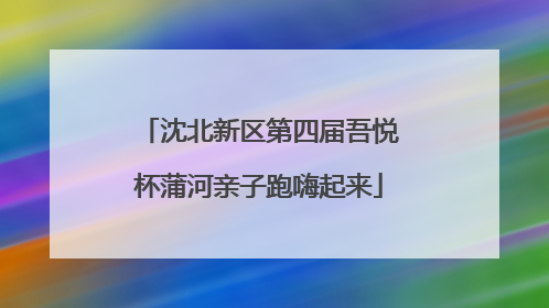 沈北新区第四届吾悦杯蒲河亲子跑嗨起来