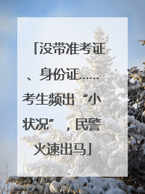 没带准考证、身份证……考生频出“小状况”，民警火速出马